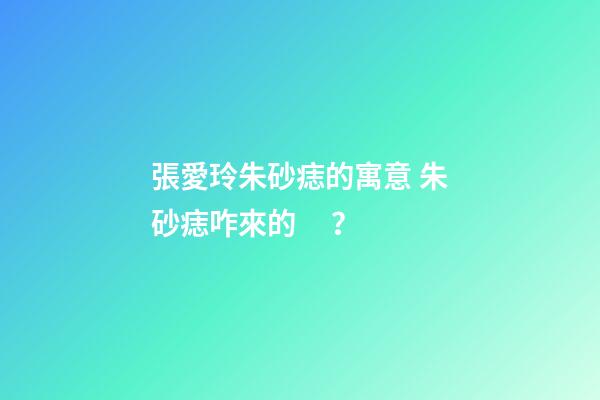 張愛玲朱砂痣的寓意 朱砂痣咋來的？